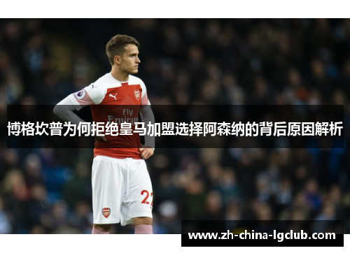 博格坎普为何拒绝皇马加盟选择阿森纳的背后原因解析