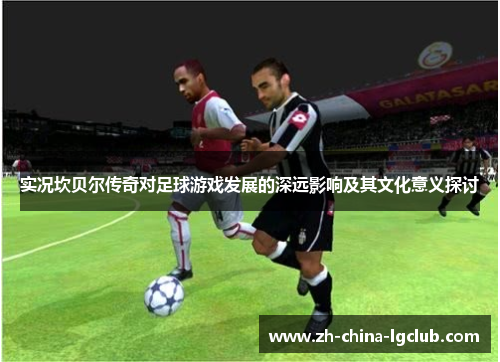 实况坎贝尔传奇对足球游戏发展的深远影响及其文化意义探讨