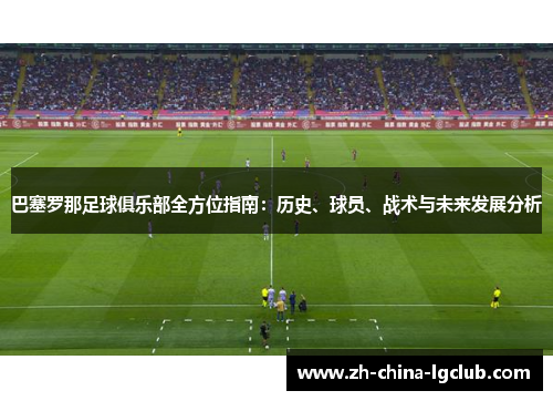巴塞罗那足球俱乐部全方位指南：历史、球员、战术与未来发展分析
