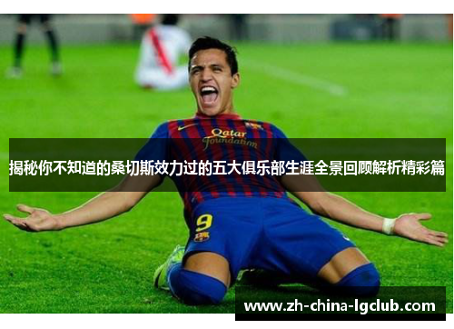 揭秘你不知道的桑切斯效力过的五大俱乐部生涯全景回顾解析精彩篇