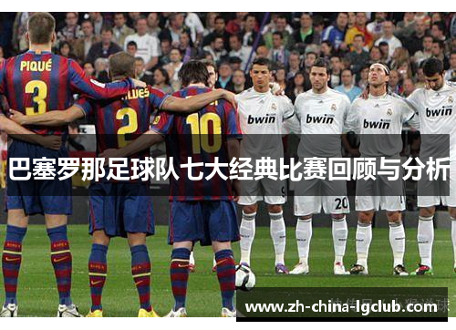 巴塞罗那足球队七大经典比赛回顾与分析