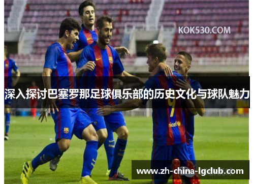 深入探讨巴塞罗那足球俱乐部的历史文化与球队魅力