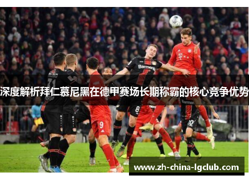 深度解析拜仁慕尼黑在德甲赛场长期称霸的核心竞争优势 深度解析拜仁慕尼黑在德甲赛场长期称霸的核心竞争优势