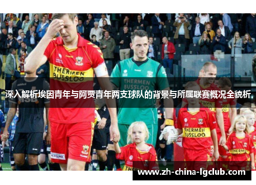 深入解析埃因青年与阿贾青年两支球队的背景与所属联赛概况全貌析 深入解析埃因青年与阿贾青年两支球队的背景与所属联赛概况全貌析