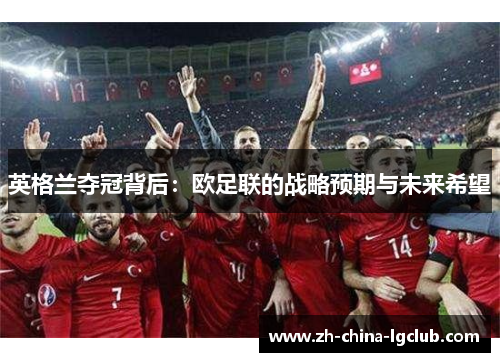 英格兰夺冠背后:欧足联的战略预期与未来希望 英格兰夺冠背后:欧足联的战略预期与未来希望