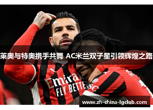 莱奥与特奥携手共舞 AC米兰双子星引领辉煌之路 莱奥与特奥携手共舞 AC米兰双子星引领辉煌之路