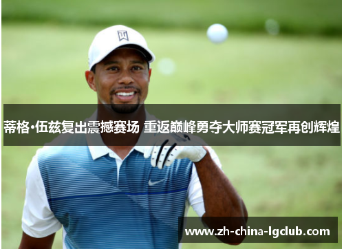 蒂格·伍兹复出震撼赛场 重返巅峰勇夺大师赛冠军再创辉煌 蒂格·伍兹复出震撼赛场 重返巅峰勇夺大师赛冠军再创辉煌
