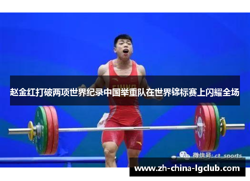 赵金红打破两项世界纪录中国举重队在世界锦标赛上闪耀全场