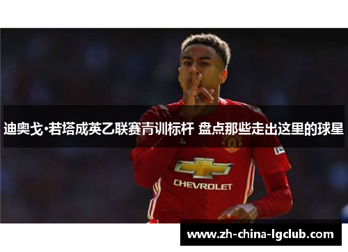 迪奥戈·若塔成英乙联赛青训标杆 盘点那些走出这里的球星