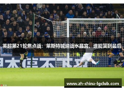 英超第21轮焦点战：莱斯特城迎战水晶宫，谁能笑到最后
