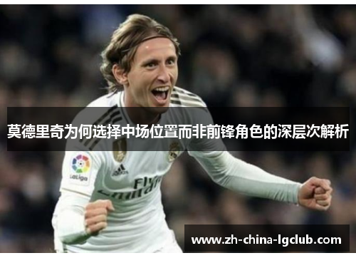 莫德里奇为何选择中场位置而非前锋角色的深层次解析