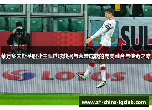 莱万多夫斯基职业生涯进球数据与荣誉成就的完美融合与传奇之路
