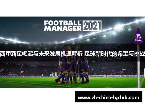 西甲新星崛起与未来发展机遇解析 足球新时代的希望与挑战