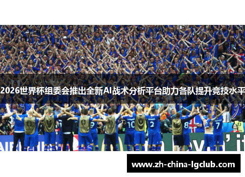 2026世界杯组委会推出全新AI战术分析平台助力各队提升竞技水平