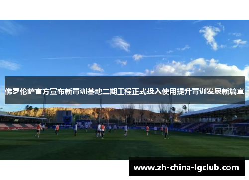 佛罗伦萨官方宣布新青训基地二期工程正式投入使用提升青训发展新篇章