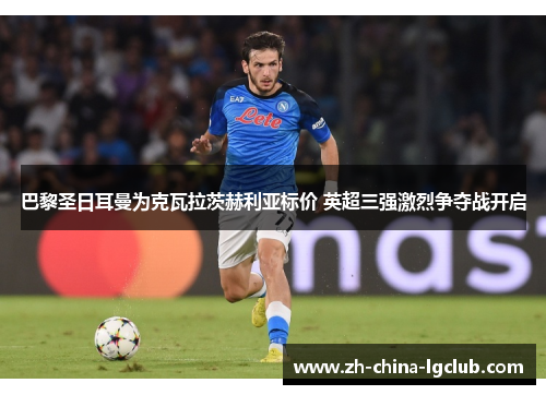 巴黎圣日耳曼为克瓦拉茨赫利亚标价 英超三强激烈争夺战开启