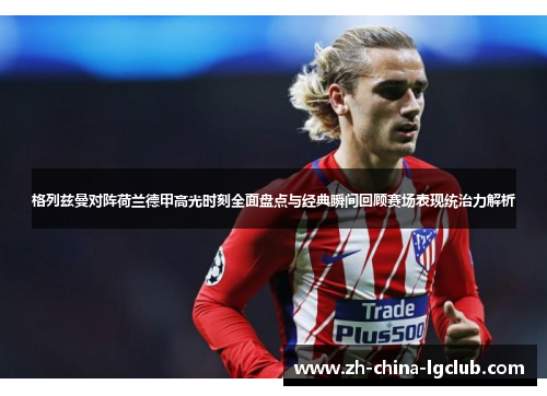 格列兹曼对阵荷兰德甲高光时刻全面盘点与经典瞬间回顾赛场表现统治力解析