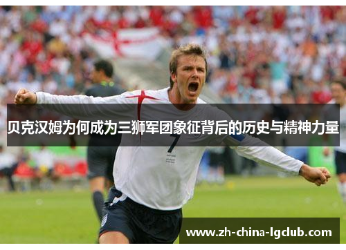 贝克汉姆为何成为三狮军团象征背后的历史与精神力量