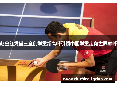 赵金红凭借三金创举重新高峰引领中国举重走向世界巅峰