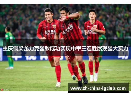 重庆铜梁龙力克强敌成功实现中甲三连胜展现强大实力