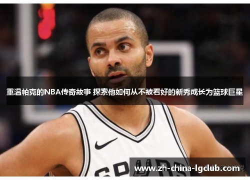 重温帕克的NBA传奇故事 探索他如何从不被看好的新秀成长为篮球巨星 重温帕克的NBA传奇故事 探索他如何从不被看好的新秀成长为篮球巨星