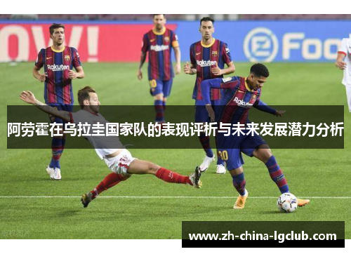 阿劳霍在乌拉圭国家队的表现评析与未来发展潜力分析